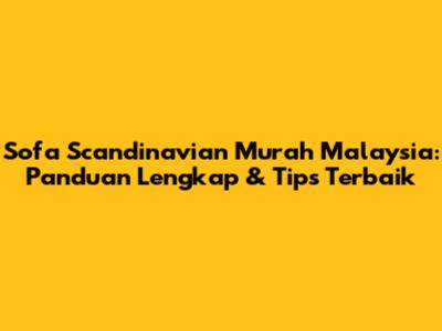 Sofa Scandinavian Murah Malaysia: Panduan Lengkap & Tips Terbaik