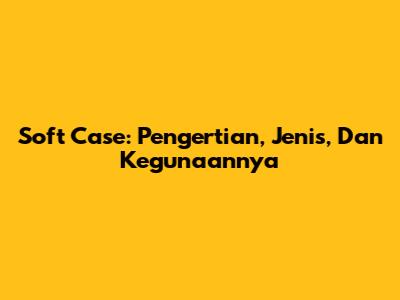Soft Case: Pengertian, Jenis, Dan Kegunaannya