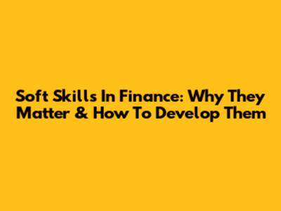 Soft Skills In Finance: Why They Matter & How To Develop Them