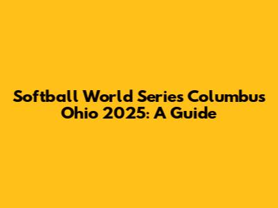 Softball World Series Columbus Ohio 2025: A Guide