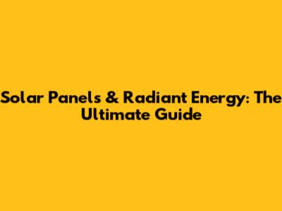 Solar Panels & Radiant Energy: The Ultimate Guide