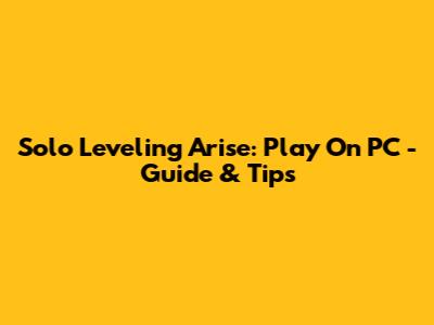 Solo Leveling Arise: Play On PC - Guide & Tips
