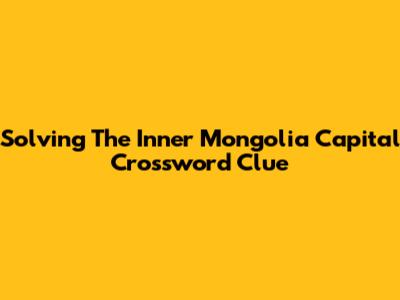 Solving The Inner Mongolia Capital Crossword Clue