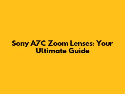 Sony A7C Zoom Lenses: Your Ultimate Guide
