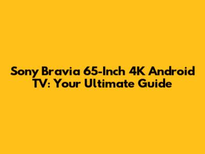 Sony Bravia 65-Inch 4K Android TV: Your Ultimate Guide
