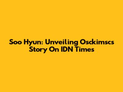 Soo Hyun: Unveiling Osckimsc's Story On IDN Times