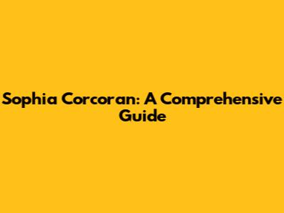 Sophia Corcoran: A Comprehensive Guide