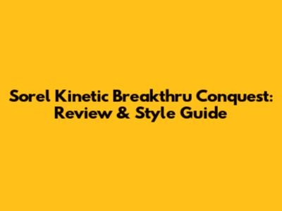 Sorel Kinetic Breakthru Conquest: Review & Style Guide