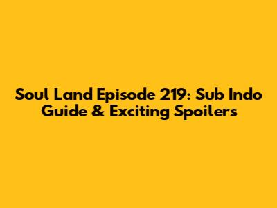Soul Land Episode 219: Sub Indo Guide & Exciting Spoilers