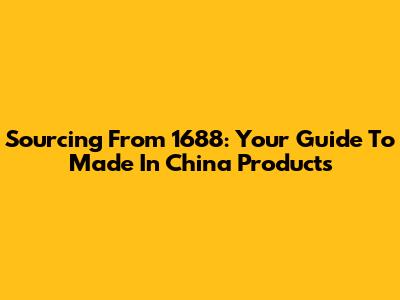 Sourcing From 1688: Your Guide To Made In China Products
