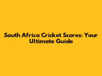 South Africa Cricket Scores: Your Ultimate Guide