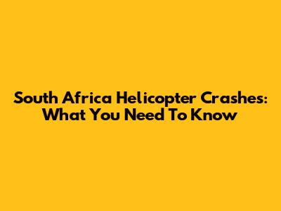 South Africa Helicopter Crashes: What You Need To Know