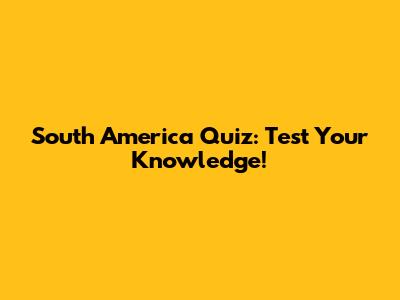 South America Quiz: Test Your Knowledge!