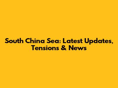 South China Sea: Latest Updates, Tensions & News