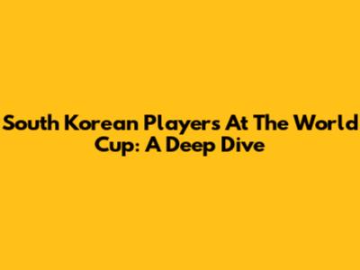 South Korean Players At The World Cup: A Deep Dive