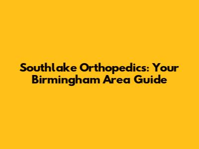 Southlake Orthopedics: Your Birmingham Area Guide