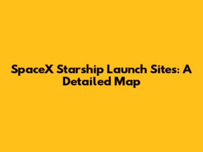 SpaceX Starship Launch Sites: A Detailed Map