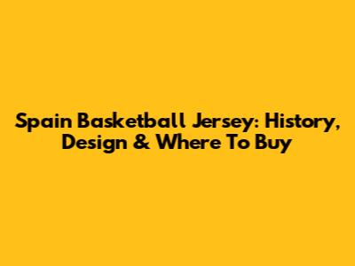 Spain Basketball Jersey: History, Design & Where To Buy