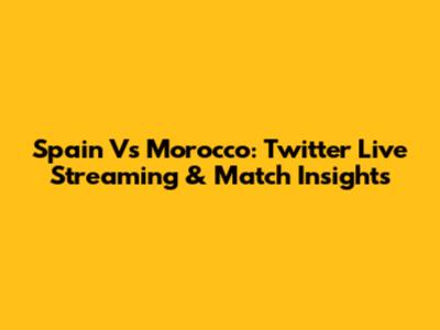 Spain Vs Morocco: Twitter Live Streaming & Match Insights