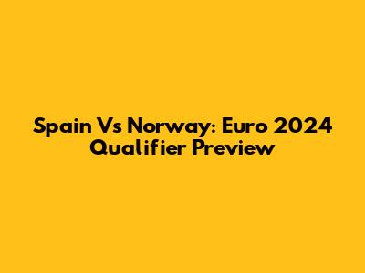 Spain Vs Norway: Euro 2024 Qualifier Preview
