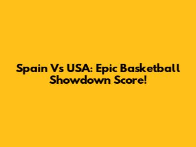 Spain Vs USA: Epic Basketball Showdown Score!