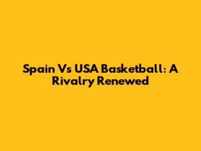 Spain Vs USA Basketball: A Rivalry Renewed