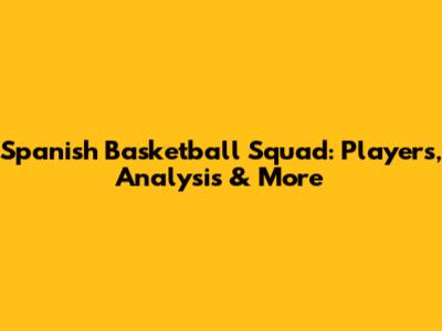Spanish Basketball Squad: Players, Analysis & More