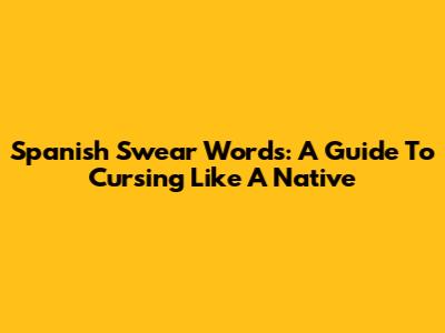 Spanish Swear Words: A Guide To Cursing Like A Native