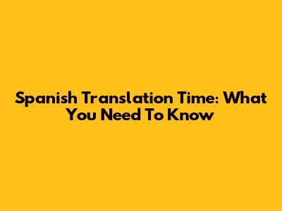 Spanish Translation Time: What You Need To Know
