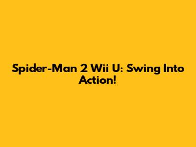 Spider-Man 2 Wii U: Swing Into Action!