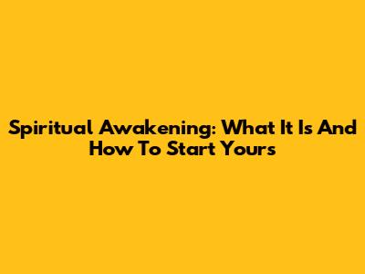 Spiritual Awakening: What It Is And How To Start Yours