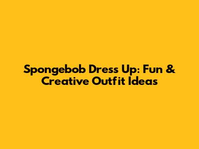 Spongebob Dress Up: Fun & Creative Outfit Ideas