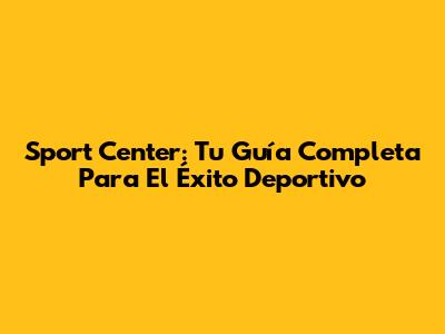 Sport Center: Tu Guía Completa Para El Éxito Deportivo