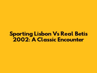 Sporting Lisbon Vs Real Betis 2002: A Classic Encounter