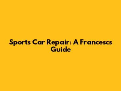Sports Car Repair: A Francesc's Guide