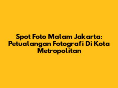 Spot Foto Malam Jakarta: Petualangan Fotografi Di Kota Metropolitan
