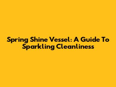 Spring Shine Vessel: A Guide To Sparkling Cleanliness