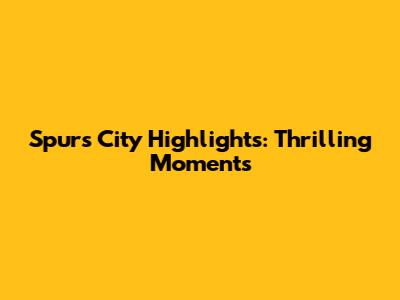 Spurs City Highlights: Thrilling Moments