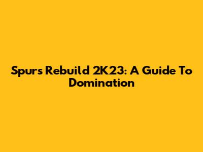 Spurs Rebuild 2K23: A Guide To Domination