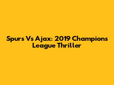 Spurs Vs Ajax: 2019 Champions League Thriller