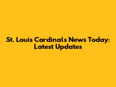 St. Louis Cardinals News Today: Latest Updates