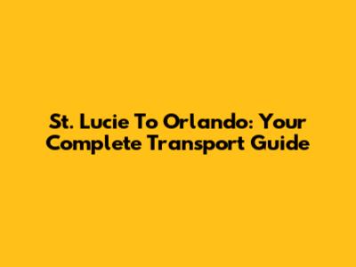 St. Lucie To Orlando: Your Complete Transport Guide