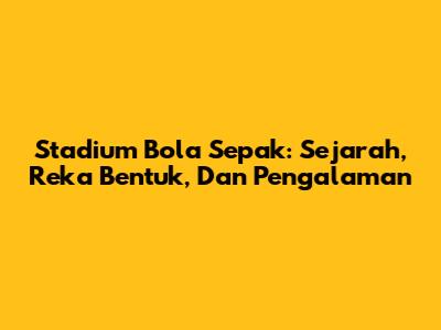 Stadium Bola Sepak: Sejarah, Reka Bentuk, Dan Pengalaman