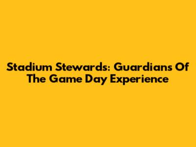 Stadium Stewards: Guardians Of The Game Day Experience