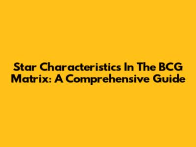 Star Characteristics In The BCG Matrix: A Comprehensive Guide