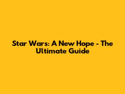 Star Wars: A New Hope - The Ultimate Guide