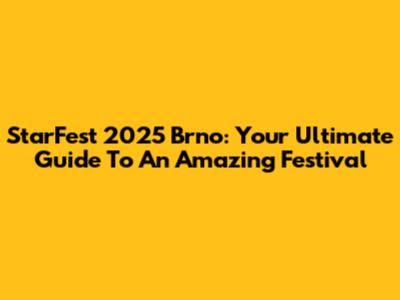 StarFest 2025 Brno: Your Ultimate Guide To An Amazing Festival