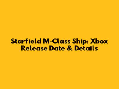 Starfield M-Class Ship: Xbox Release Date & Details