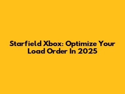 Starfield Xbox: Optimize Your Load Order In 2025