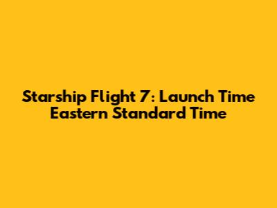 Starship Flight 7: Launch Time Eastern Standard Time